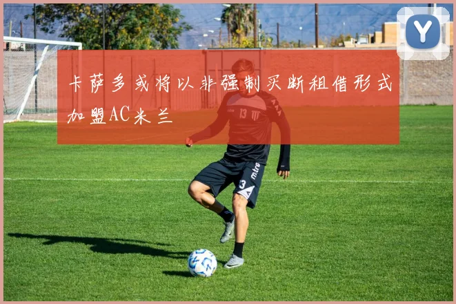卡萨多或将以非强制买断租借形式加盟AC米兰