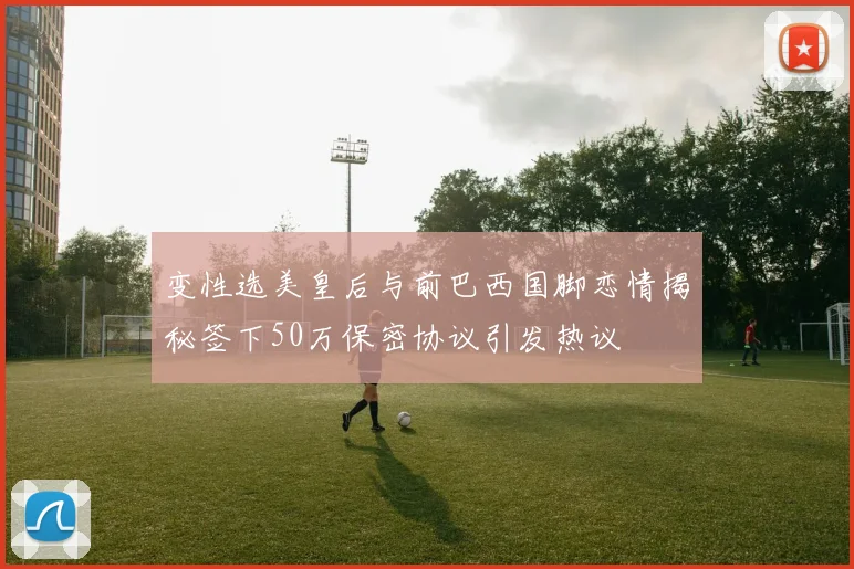 变性选美皇后与前巴西国脚恋情揭秘签下50万保密协议引发热议