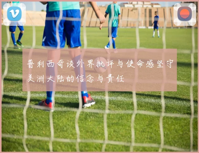 普利西奇谈外界批评与使命感坚守美洲大陆的信念与责任