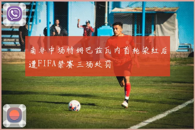 南非中场特姆巴兹瓦内首轮染红后遭FIFA禁赛三场处罚