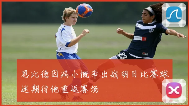 恩比德因病小概率出战明日比赛球迷期待他重返赛场