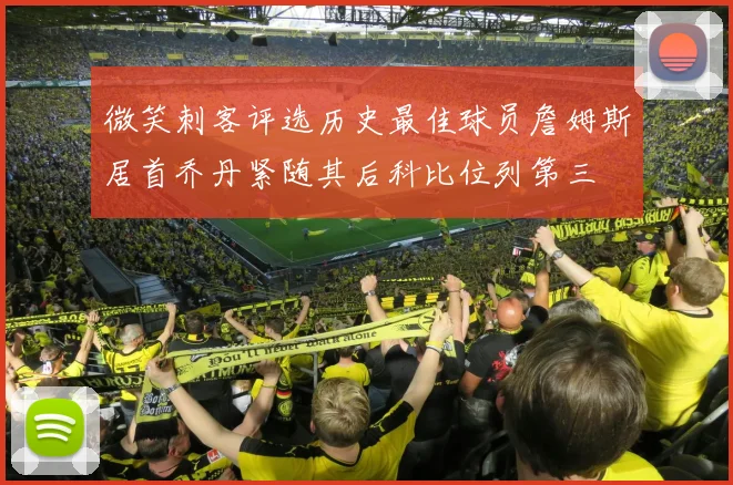 微笑刺客评选历史最佳球员詹姆斯居首乔丹紧随其后科比位列第三