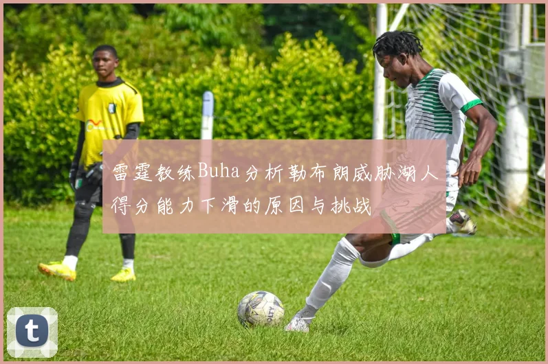 雷霆教练Buha分析勒布朗威胁湖人得分能力下滑的原因与挑战