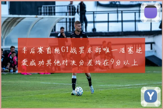 季后赛首轮G1战罢东部唯一活塞逆袭成功其他对决分差均在9分以上