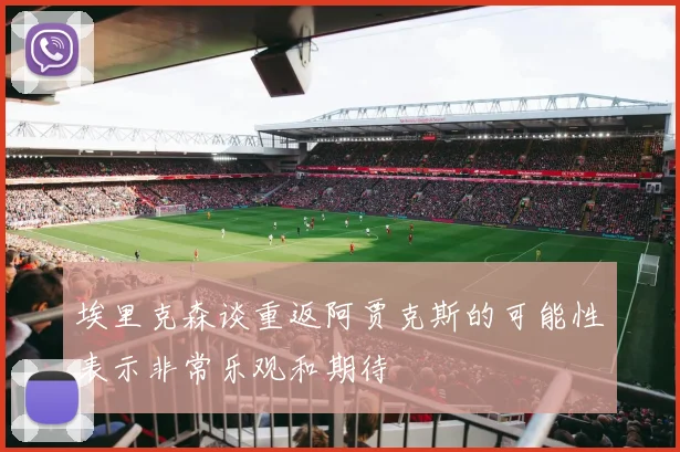 埃里克森谈重返阿贾克斯的可能性表示非常乐观和期待