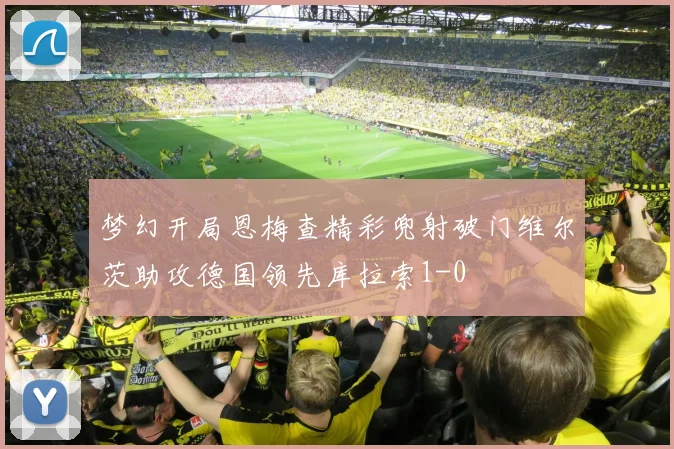梦幻开局恩梅查精彩兜射破门维尔茨助攻德国领先库拉索1-0