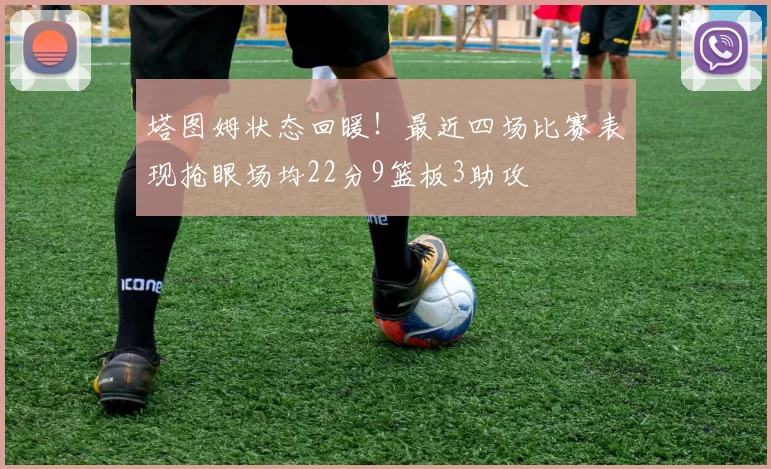 塔图姆状态回暖！最近四场比赛表现抢眼场均22分9篮板3助攻