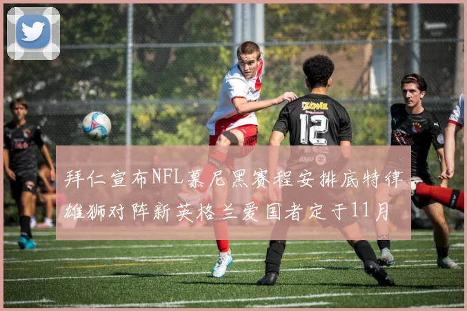拜仁宣布NFL慕尼黑赛程安排底特律雄狮对阵新英格兰爱国者定于11月15日举行