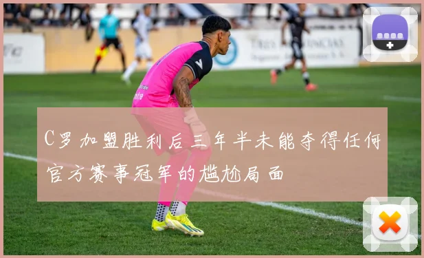 C罗加盟胜利后三年半未能夺得任何官方赛事冠军的尴尬局面