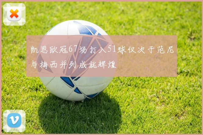 凯恩欧冠67场打入51球仅次于范尼与梅西并列成就辉煌