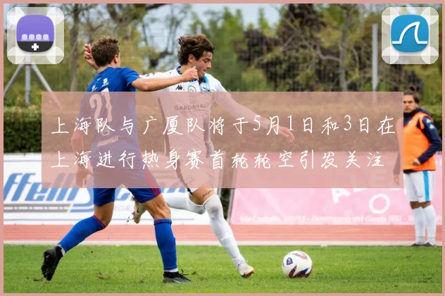 上海队与广厦队将于5月1日和3日在上海进行热身赛首轮轮空引发关注