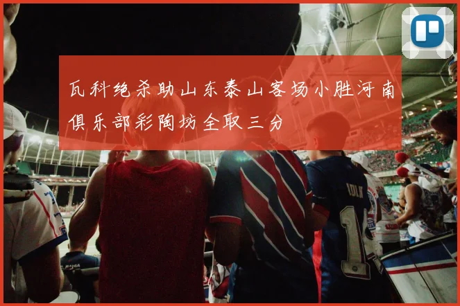 瓦科绝杀助山东泰山客场小胜河南俱乐部彩陶坊全取三分