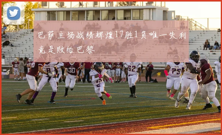 巴萨主场战绩辉煌17胜1负唯一失利竟是败给巴黎