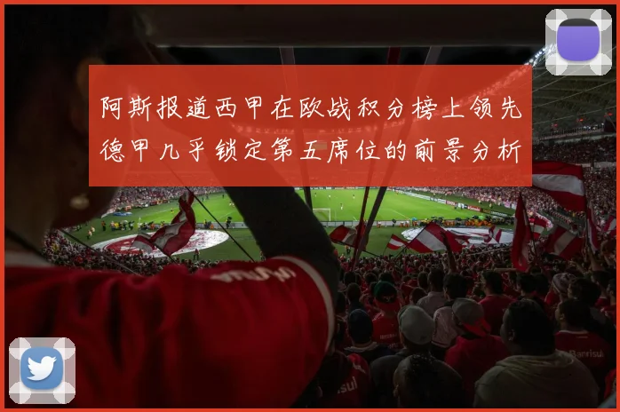 阿斯报道西甲在欧战积分榜上领先德甲几乎锁定第五席位的前景分析