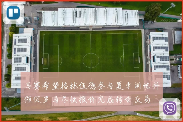马赛希望格林伍德参与夏季训练并催促罗马尽快报价完成转会交易