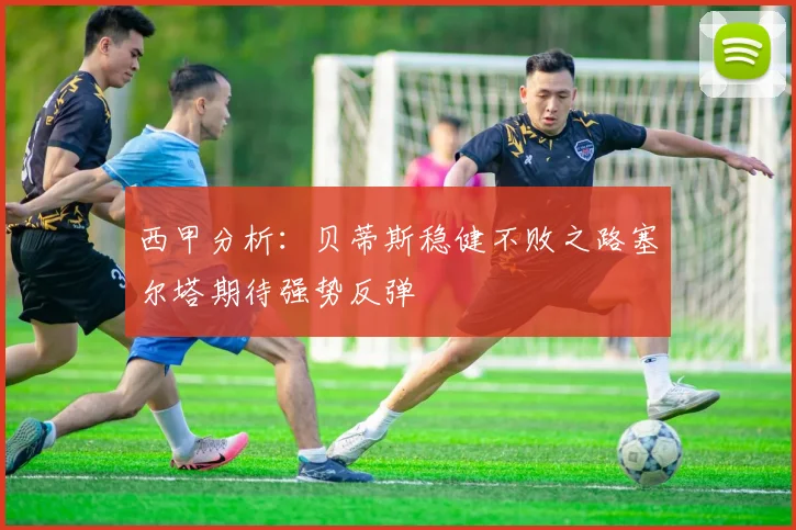 西甲分析：贝蒂斯稳健不败之路塞尔塔期待强势反弹