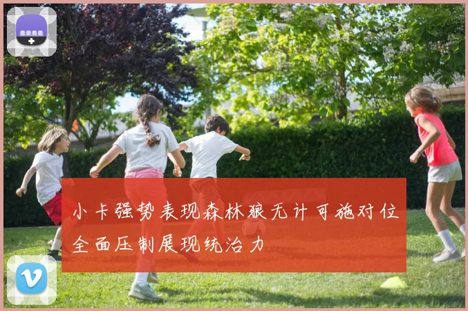 小卡强势表现森林狼无计可施对位全面压制展现统治力