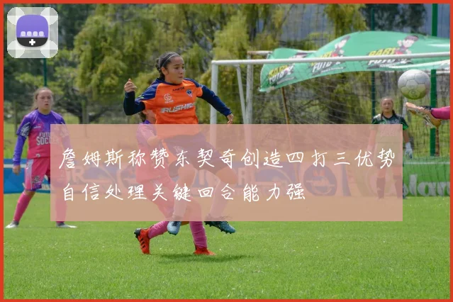 詹姆斯称赞东契奇创造四打三优势自信处理关键回合能力强