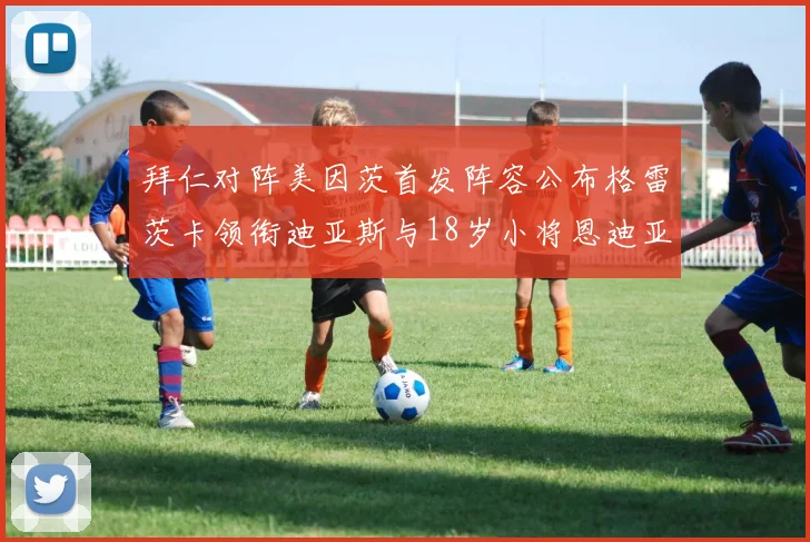 拜仁对阵美因茨首发阵容公布格雷茨卡领衔迪亚斯与18岁小将恩迪亚耶出战
