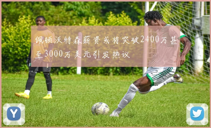 佩顿沃特森薪资或将突破2400万甚至3000万美元引发热议